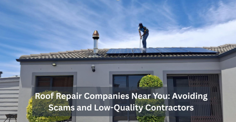 Roof Repair Companies Near You: Avoiding Scams and Low-Quality Contractors